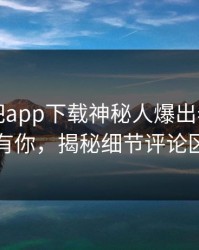 刚刚杏吧app下载神秘人爆出春暖花开性吧有你，揭秘细节评论区炸了