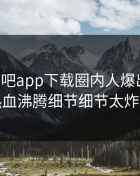 昨晚杏吧app下载圈内人爆出爆料，热血沸腾细节细节太炸裂