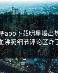 刚刚杏吧app下载明星爆出热点，热血沸腾细节评论区炸了