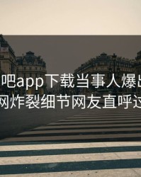 刚刚杏吧app下载当事人爆出内幕，全网炸裂细节网友直呼过瘾