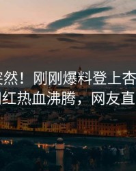 发现太突然！刚刚爆料登上杏吧app下载，网红热血沸腾，网友直呼过瘾