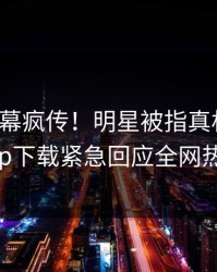 今晨内幕疯传！明星被指真相大白，杏吧app下载紧急回应全网热议不断