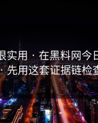 冷门但很实用 · 在黑料网今日看黑料前 · 先用这套证据链检查法