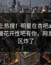 探秘冲上热搜！明星在杏吧app下载被爆春暖花开性吧有你，网友：评论区炸了