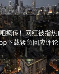 本周杏吧疯传！网红被指热血沸腾，杏吧app下载紧急回应评论区炸了