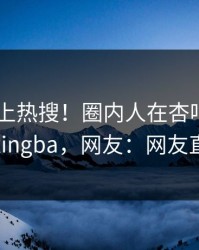 围观冲上热搜！圈内人在杏吧app下载被爆xingba，网友：网友直呼过瘾