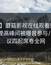 【爆料】蘑菇影视在线观看突发：主持人在晚高峰间被曝曾参与八卦，争议四起席卷全网