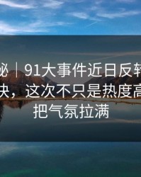 冷门揭秘｜91大事件近日反转来得比想象更快，这次不只是热度高，一下把气氛拉满
