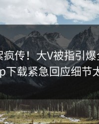 刚刚花絮疯传！大V被指引爆全场，杏吧app下载紧急回应细节太炸裂