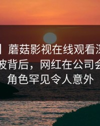 【震惊】蘑菇影视在线观看深度揭秘：爆料风波背后，网红在公司会议室的角色罕见令人意外
