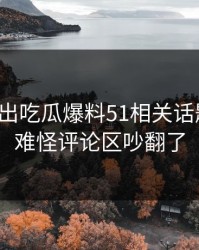 最新传出吃瓜爆料51相关话题截图，难怪评论区吵翻了