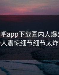 刚刚杏吧app下载圈内人爆出热点，令人震惊细节细节太炸裂