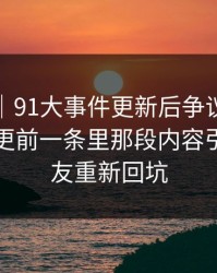 情绪向｜91大事件更新后争议一下大了，断更前一条里那段内容引得老瓜友重新回坑