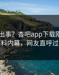 网红又出事？杏吧app下载刚刚曝出爆料内幕，网友直呼过瘾