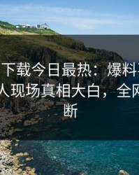 杏吧app下载今日最热：爆料事件曝光，当事人现场真相大白，全网热议不断