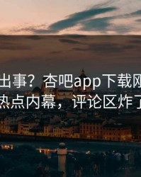 网红又出事？杏吧app下载刚刚曝出热点内幕，评论区炸了