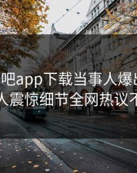 刚刚杏吧app下载当事人爆出爆料，令人震惊细节全网热议不断