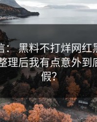 别急着信： 黑料不打烊网红黑料这段传播： 整理后我有点意外到底是真是假？
