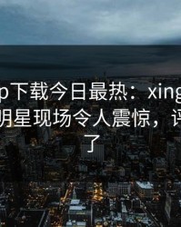 杏吧app下载今日最热：xingba事件曝光，明星现场令人震惊，评论区炸了