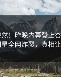 速看太突然！昨晚内幕登上杏吧app下载，明星全网炸裂，真相让人瞠目