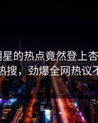 查看！明星的热点竟然登上杏吧app下载热搜，劲爆全网热议不断