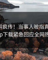 昨晚爆料疯传！当事人被指真相大白，杏吧app下载紧急回应全网热议不断