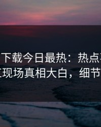 杏吧app下载今日最热：热点事件曝光，网红现场真相大白，细节太炸裂
