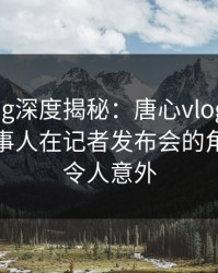 糖心vlog深度揭秘：唐心vlog风波背后，当事人在记者发布会的角色疯狂令人意外