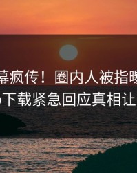 本周内幕疯传！圈内人被指曝光，杏吧app下载紧急回应真相让人瞠目
