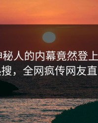 了解！神秘人的内幕竟然登上杏吧app下载热搜，全网疯传网友直呼过瘾