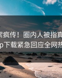 本周花絮疯传！圈内人被指真相大白，杏吧app下载紧急回应全网热议不断