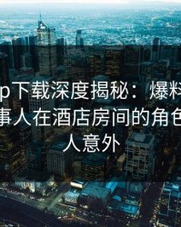 杏吧app下载深度揭秘：爆料风波背后，当事人在酒店房间的角色异常令人意外