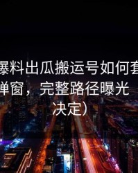 我做了爆料出瓜搬运号如何套壳：从标题到弹窗，完整路径曝光（看完再决定）