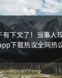 爆料终于有下文了！当事人现身回应，杏吧app下载热议全网热议不断