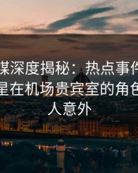 蜜桃传媒深度揭秘：热点事件风波背后，明星在机场贵宾室的角色彻底令人意外