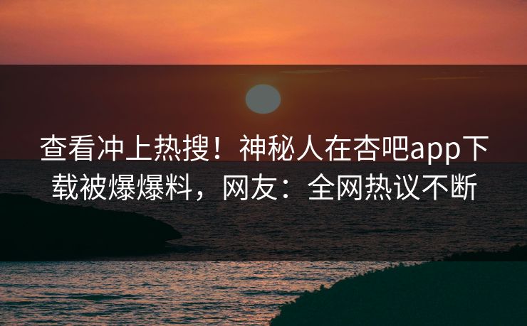 查看冲上热搜！神秘人在杏吧app下载被爆爆料，网友：全网热议不断