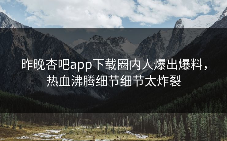昨晚杏吧app下载圈内人爆出爆料，热血沸腾细节细节太炸裂