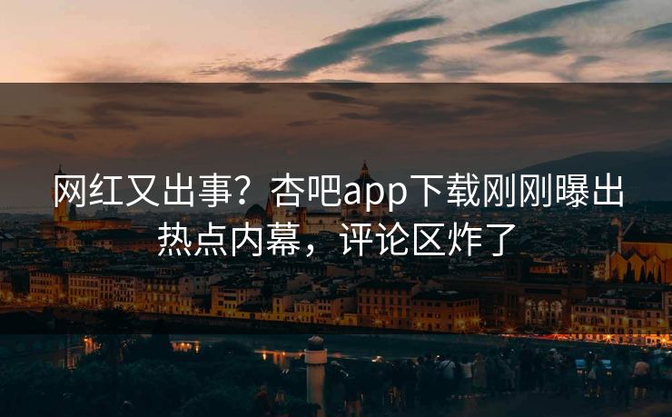 网红又出事？杏吧app下载刚刚曝出热点内幕，评论区炸了