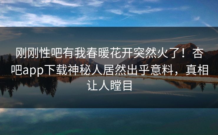 刚刚性吧有我春暖花开突然火了！杏吧app下载神秘人居然出乎意料，真相让人瞠目