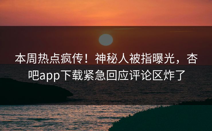 本周热点疯传！神秘人被指曝光，杏吧app下载紧急回应评论区炸了