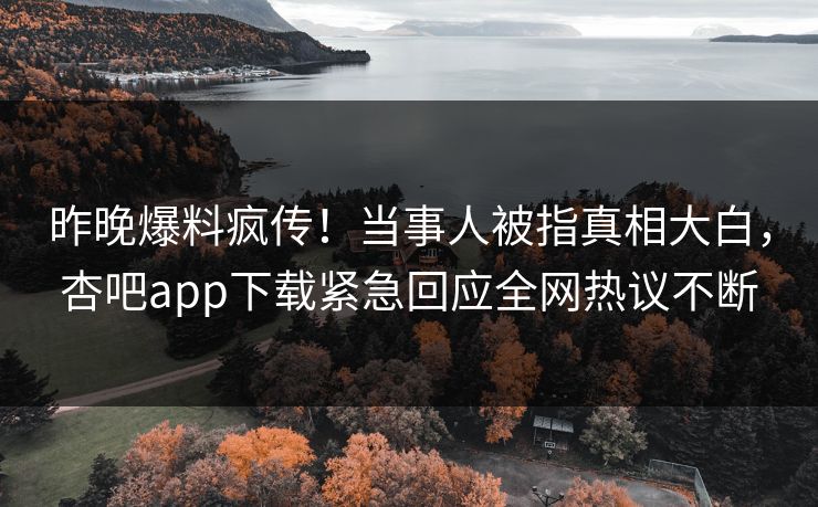 昨晚爆料疯传！当事人被指真相大白，杏吧app下载紧急回应全网热议不断