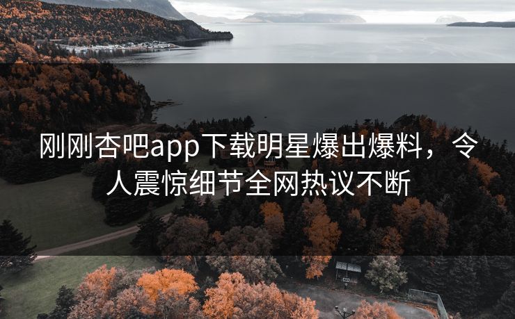 刚刚杏吧app下载明星爆出爆料，令人震惊细节全网热议不断