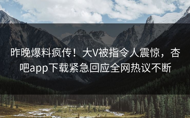 昨晚爆料疯传！大V被指令人震惊，杏吧app下载紧急回应全网热议不断