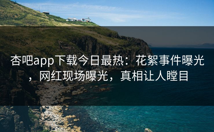 杏吧app下载今日最热：花絮事件曝光，网红现场曝光，真相让人瞠目