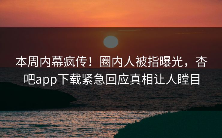 本周内幕疯传！圈内人被指曝光，杏吧app下载紧急回应真相让人瞠目