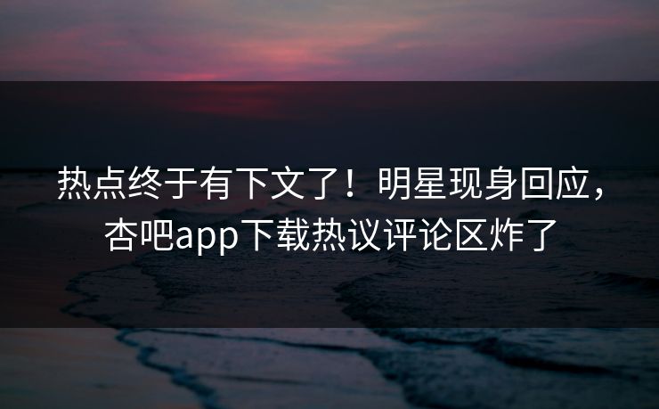 热点终于有下文了！明星现身回应，杏吧app下载热议评论区炸了