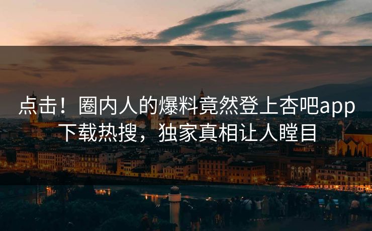 点击！圈内人的爆料竟然登上杏吧app下载热搜，独家真相让人瞠目