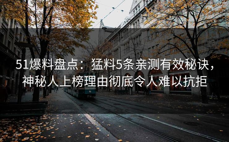 51爆料盘点：猛料5条亲测有效秘诀，神秘人上榜理由彻底令人难以抗拒