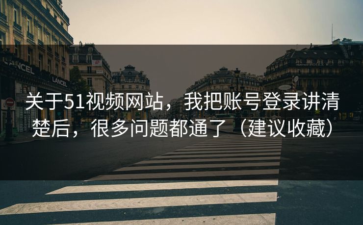 关于51视频网站，我把账号登录讲清楚后，很多问题都通了（建议收藏）