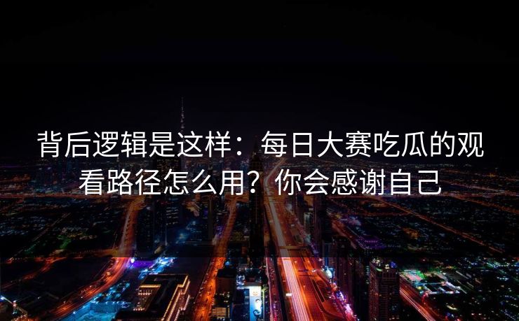 背后逻辑是这样:每日大赛吃瓜的观看路径怎么用?你会感谢自己 背后逻辑是这样:每日大赛吃瓜的观看路径怎么用?你会感谢自己